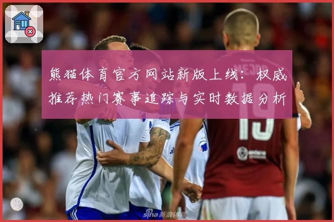 熊猫体育官方网站新版上线：权威推荐热门赛事追踪与实时数据分析助手