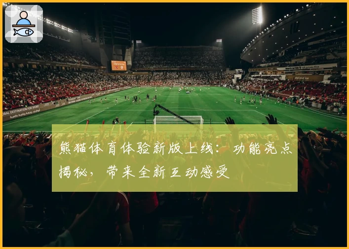 熊猫体育体验新版上线：功能亮点揭秘，带来全新互动感受