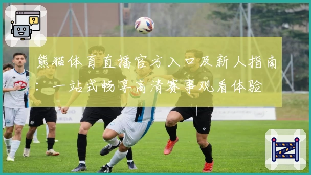 熊猫体育直播官方入口及新人指南：一站式畅享高清赛事观看体验