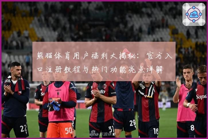 熊猫体育用户福利大揭秘：官方入口注册教程与热门功能亮点详解