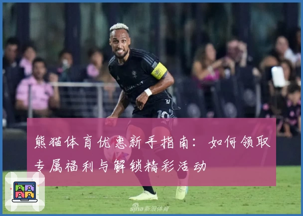 熊猫体育优惠新手指南：如何领取专属福利与解锁精彩活动