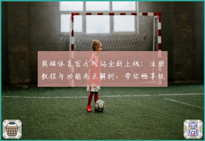熊猫体育官方网站全新上线：注册教程与功能亮点解析，带你畅享极致运动体验