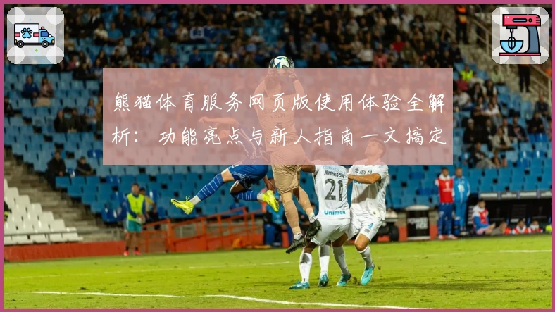 熊猫体育服务网页版使用体验全解析：功能亮点与新人指南一文搞定