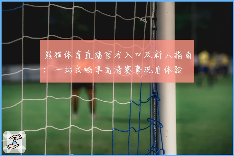 熊猫体育直播官方入口及新人指南：一站式畅享高清赛事观看体验