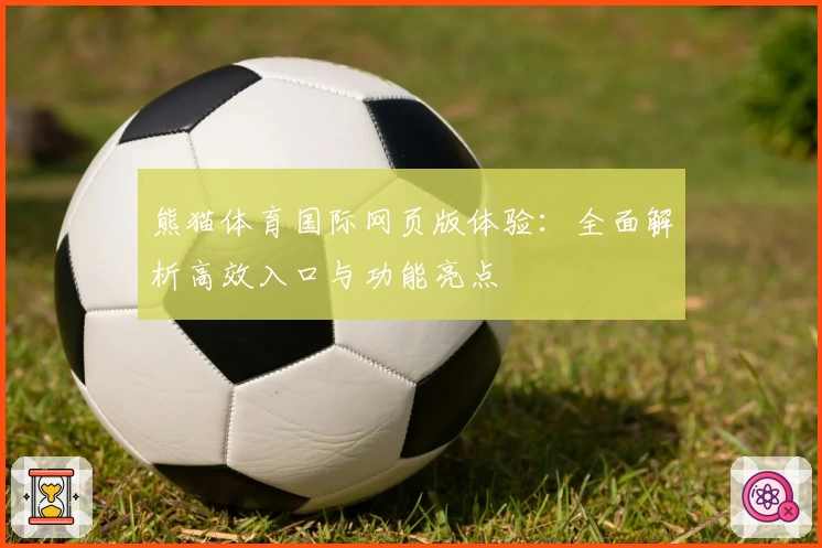 熊猫体育国际网页版体验:全面解析高效入口与功能亮点