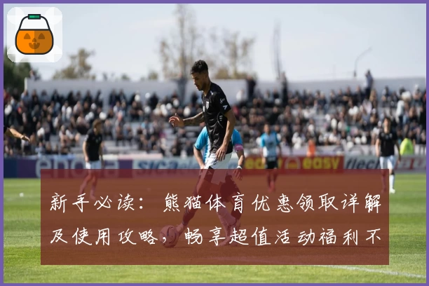 新手必读：熊猫体育优惠领取详解及使用攻略，畅享超值活动福利不容错过