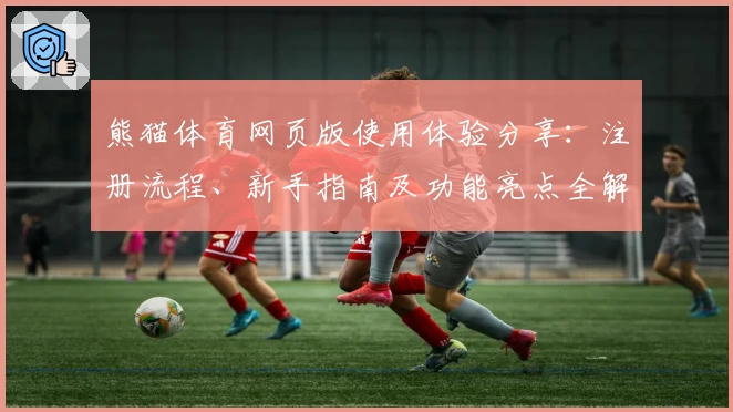 熊猫体育网页版使用体验分享：注册流程、新手指南及功能亮点全解析
