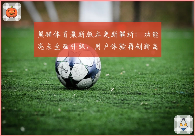 熊猫体育最新版本更新解析：功能亮点全面升级，用户体验再创新高