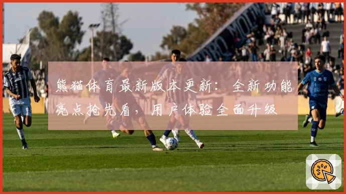 熊猫体育最新版本更新：全新功能亮点抢先看，用户体验全面升级