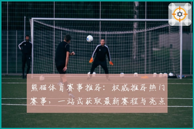 熊猫体育赛事推荐：权威推荐热门赛事，一站式获取最新赛程与亮点解析