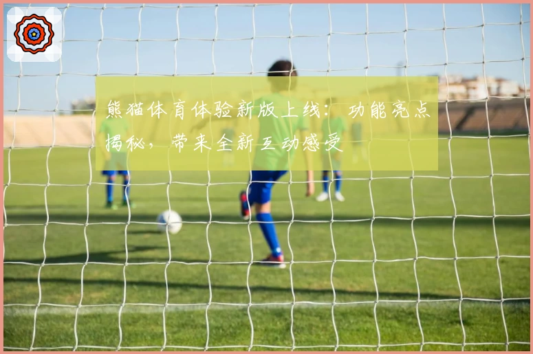 熊猫体育体验新版上线：功能亮点揭秘，带来全新互动感受