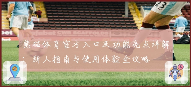 熊猫体育官方入口及功能亮点详解：新人指南与使用体验全攻略