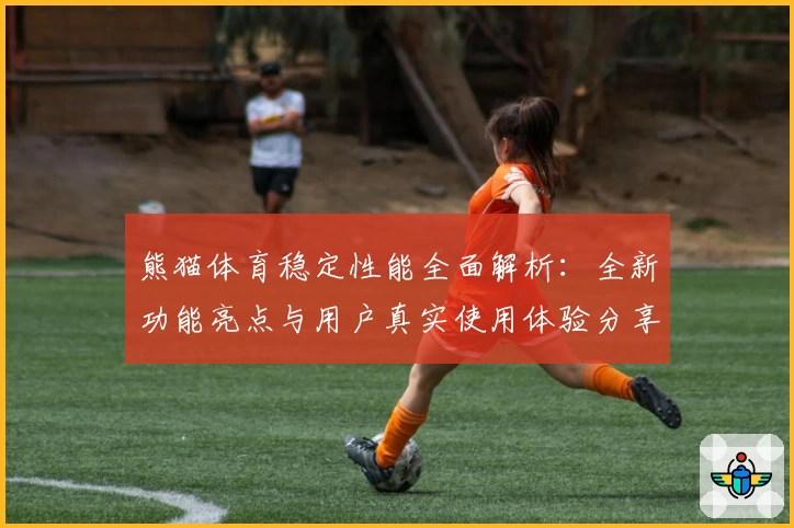 熊猫体育稳定性能全面解析：全新功能亮点与用户真实使用体验分享