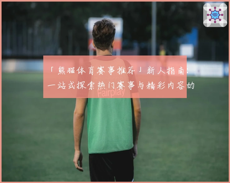 「熊猫体育赛事推荐」新人指南：一站式探索热门赛事与精彩内容的全新使用体验