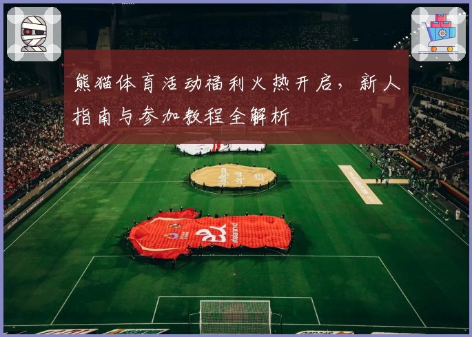 熊猫体育活动福利火热开启，新人指南与参加教程全解析