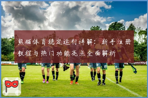 熊猫体育稳定运行详解：新手注册教程与热门功能亮点全面解析