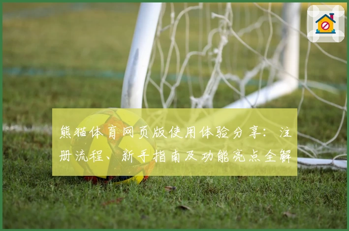 熊猫体育网页版使用体验分享：注册流程、新手指南及功能亮点全解析