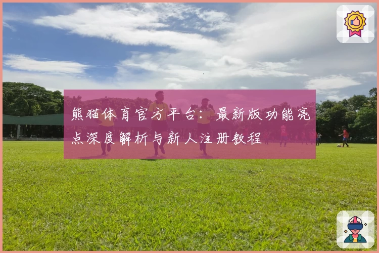 熊猫体育官方平台：最新版功能亮点深度解析与新人注册教程