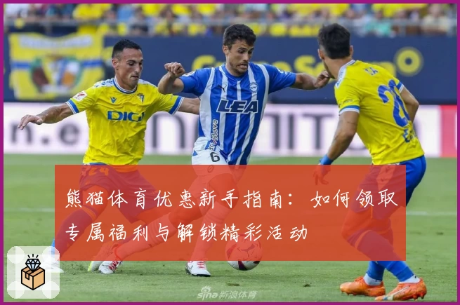 熊猫体育优惠新手指南：如何领取专属福利与解锁精彩活动
