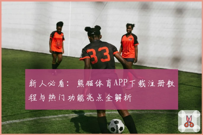 新人必看：熊猫体育APP下载注册教程与热门功能亮点全解析