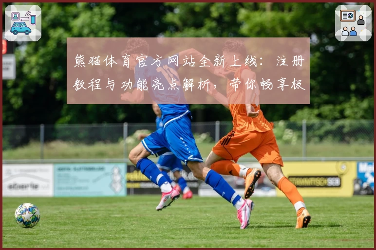 熊猫体育官方网站全新上线：注册教程与功能亮点解析，带你畅享极致运动体验