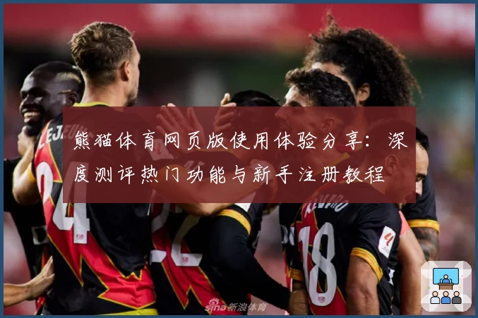 熊猫体育网页版使用体验分享：深度测评热门功能与新手注册教程