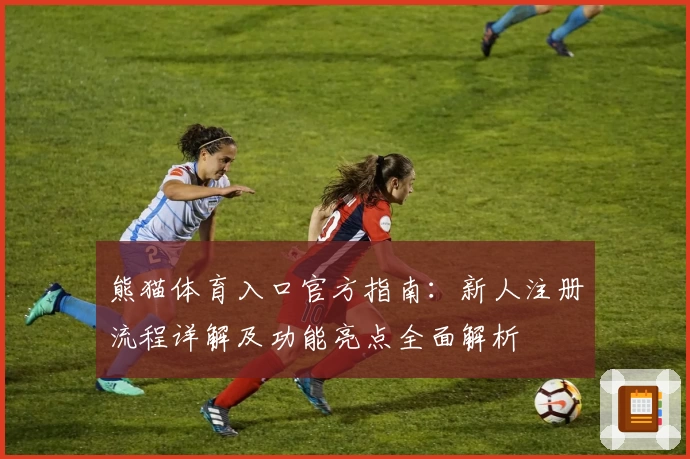 熊猫体育入口官方指南：新人注册流程详解及功能亮点全面解析