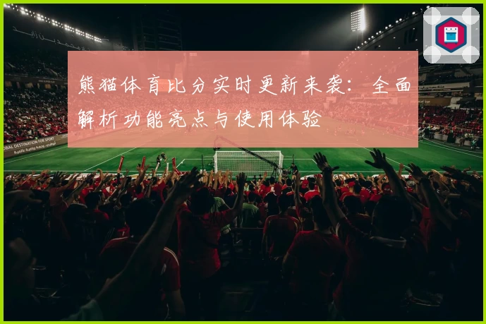 熊猫体育比分实时更新来袭：全面解析功能亮点与使用体验
