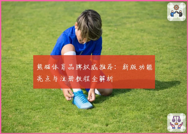 熊猫体育品牌权威推荐：新版功能亮点与注册教程全解析