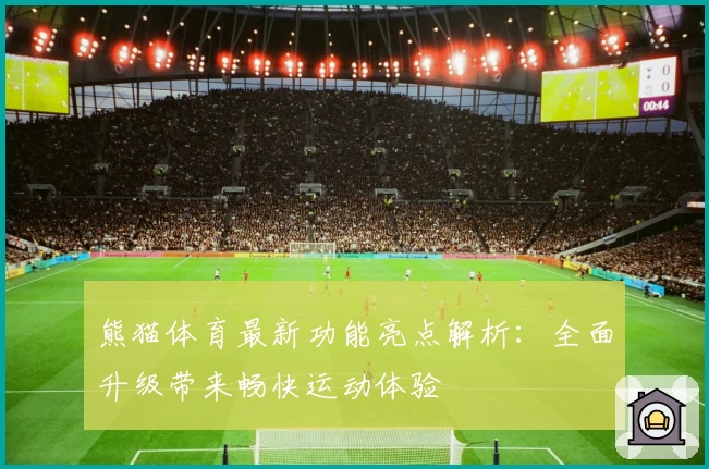 熊猫体育最新功能亮点解析:全面升级带来畅快运动体验