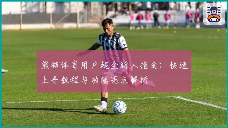 熊猫体育用户超全新人指南：快速上手教程与功能亮点解析